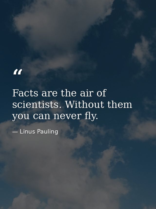 Facts are the air of scientists. Without them you can never fly. — Linus Pauling