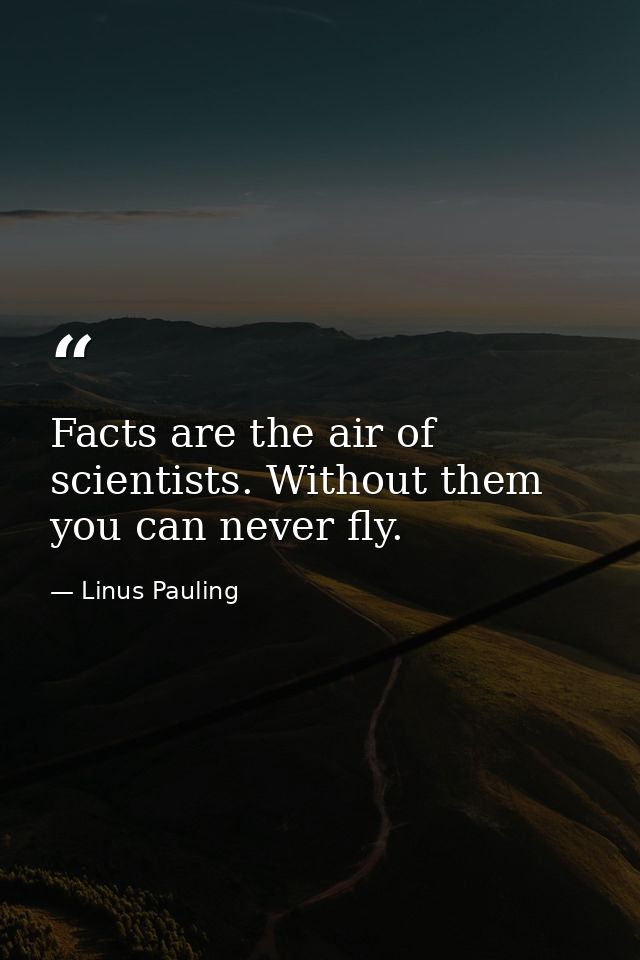 Facts are the air of scientists. Without them you can never fly. — Linus Pauling