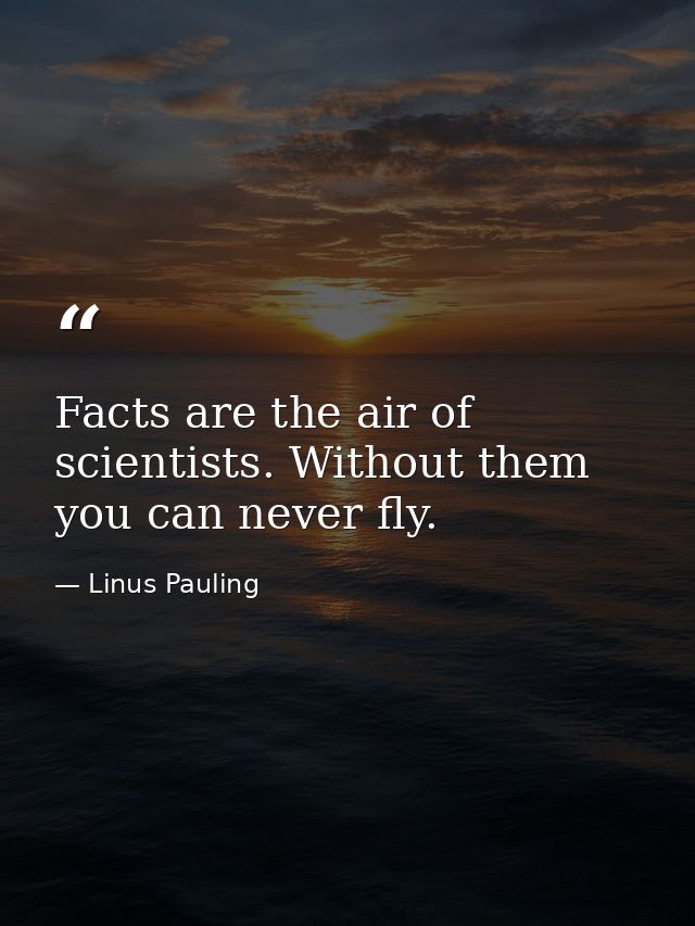 Facts are the air of scientists. Without them you can never fly. — Linus Pauling