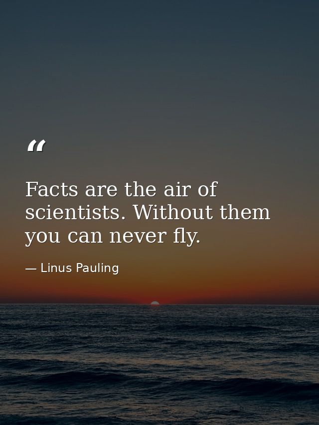 Facts are the air of scientists. Without them you can never fly. — Linus Pauling