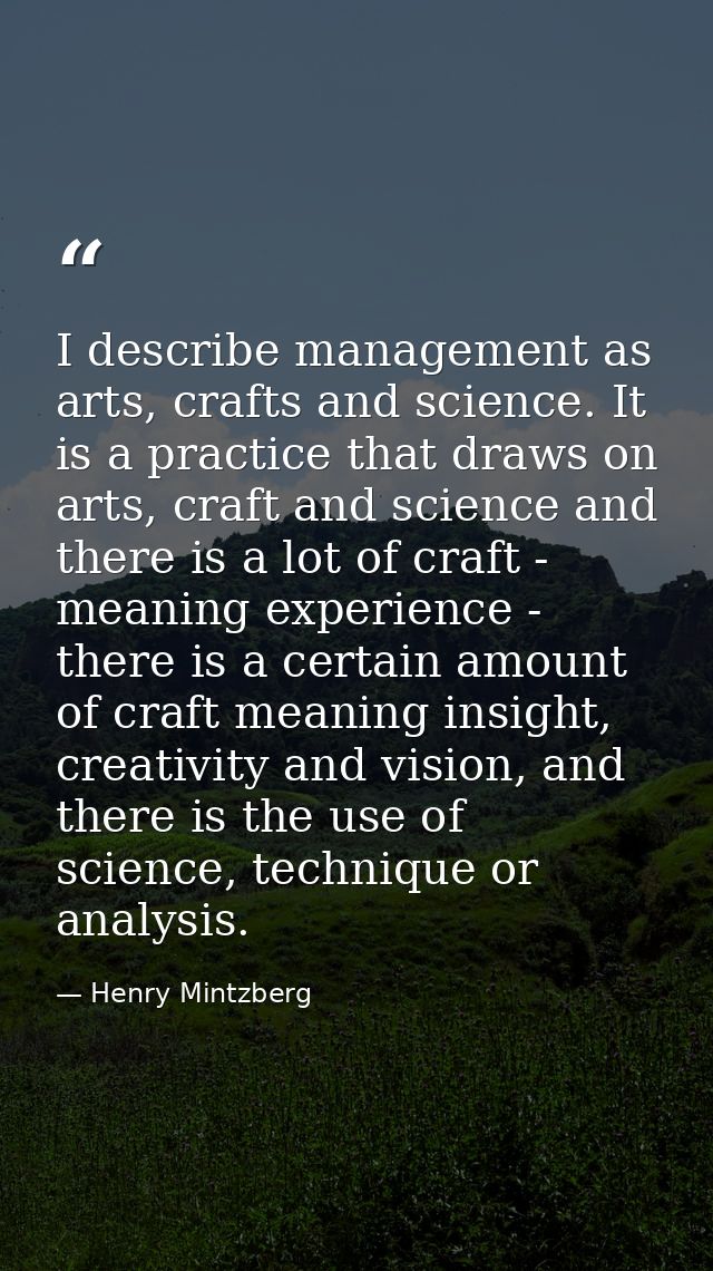 I describe management as arts, crafts and science. It is a practice that draws on arts, craft and science and there is a — Henry Mintzberg