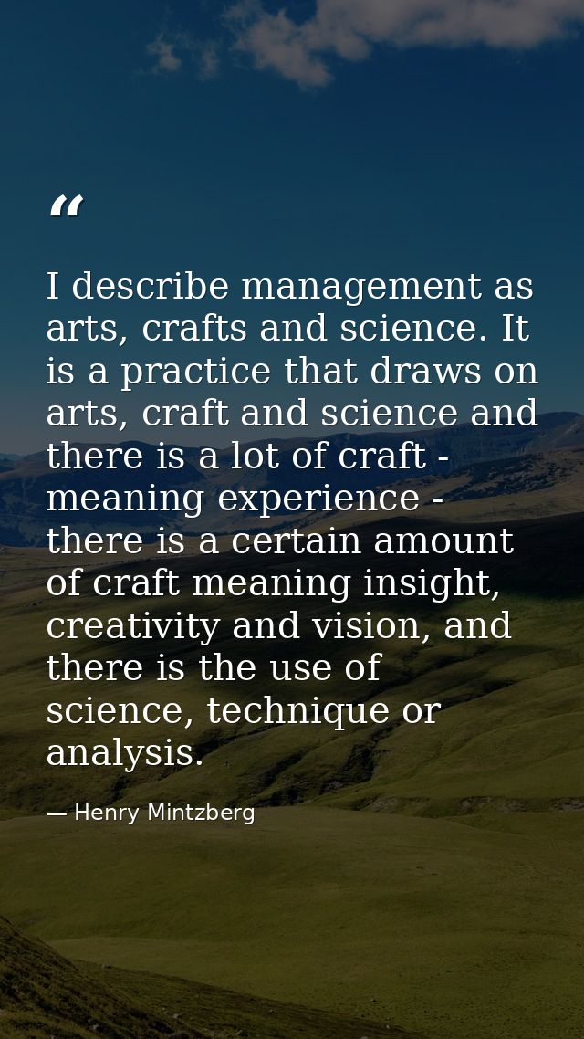 I describe management as arts, crafts and science. It is a practice that draws on arts, craft and science and there is a — Henry Mintzberg