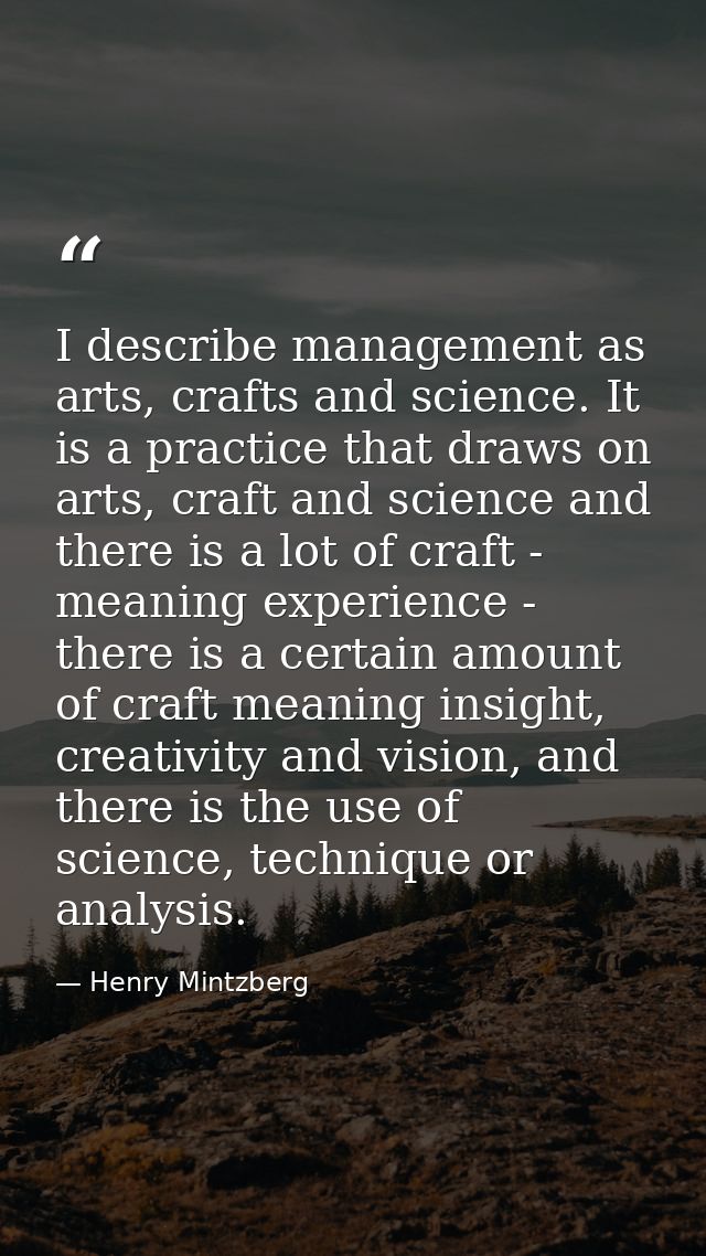 I describe management as arts, crafts and science. It is a practice that draws on arts, craft and science and there is a — Henry Mintzberg