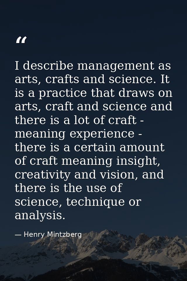 I describe management as arts, crafts and science. It is a practice that draws on arts, craft and science and there is a — Henry Mintzberg