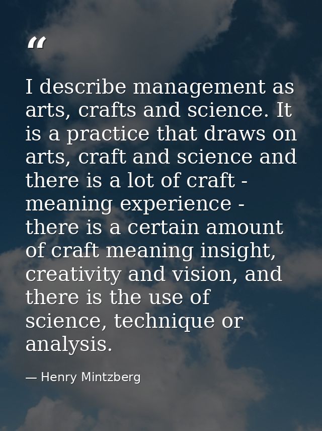 I describe management as arts, crafts and science. It is a practice that draws on arts, craft and science and there is a — Henry Mintzberg