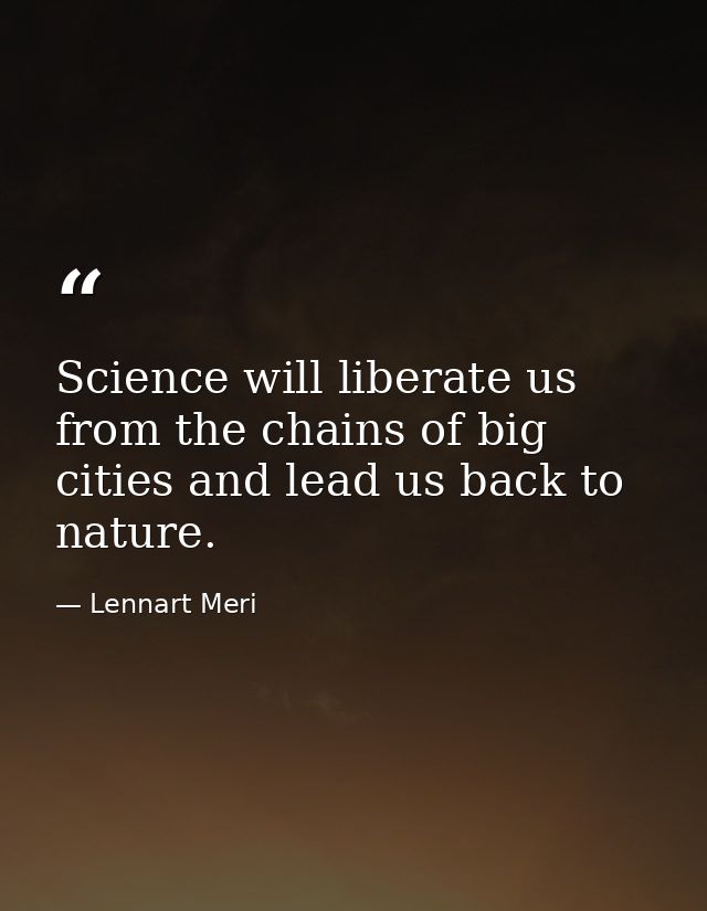 Science will liberate us from the chains of big cities and lead us back to nature. — Lennart Meri
