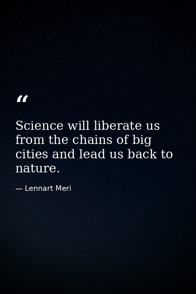 Science will liberate us from the chains of big cities and lead us back to nature. — Lennart Meri