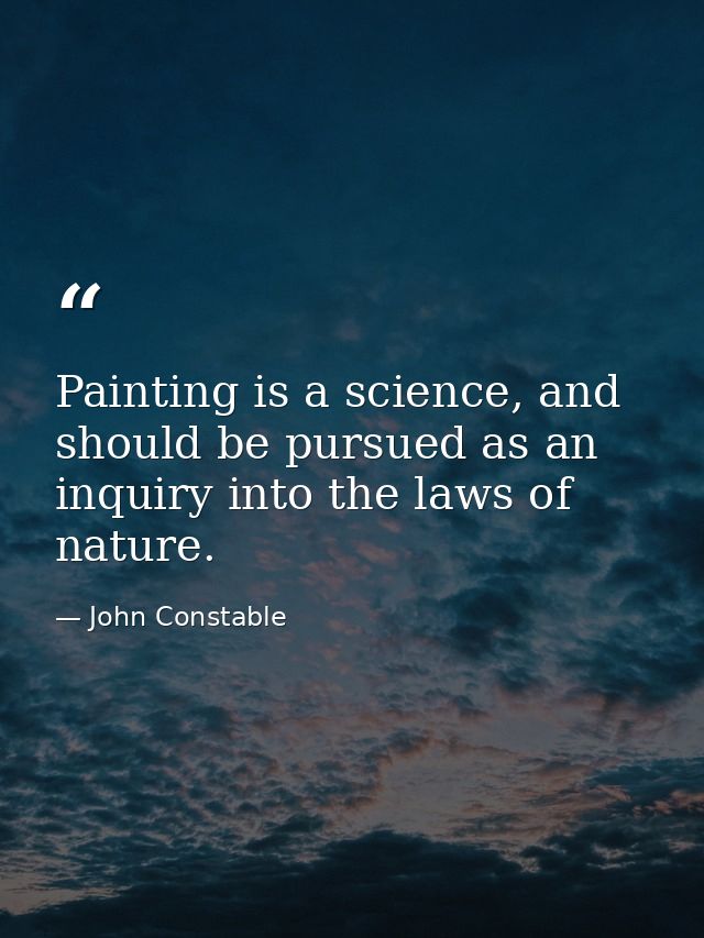 Painting is a science, and should be pursued as an inquiry into the laws of nature. — John Constable