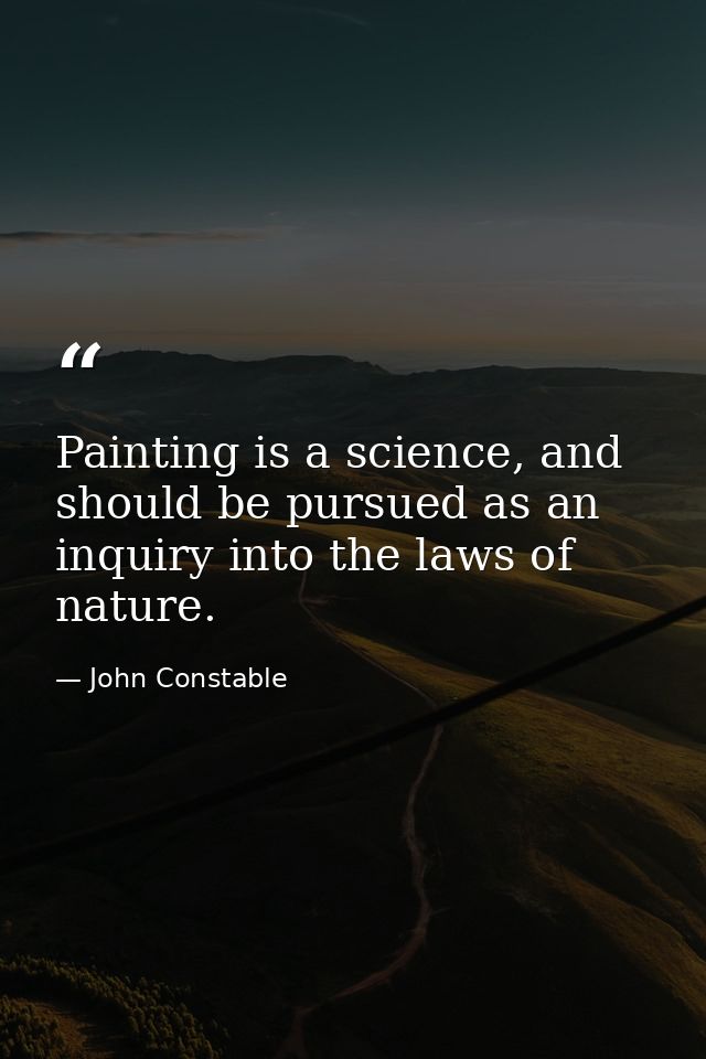 Painting is a science, and should be pursued as an inquiry into the laws of nature. — John Constable