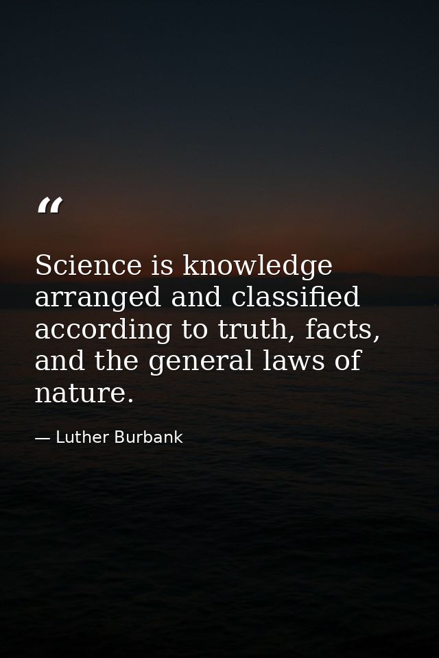 Science is knowledge arranged and classified according to truth, facts, and the general laws of nature. — Luther Burbank