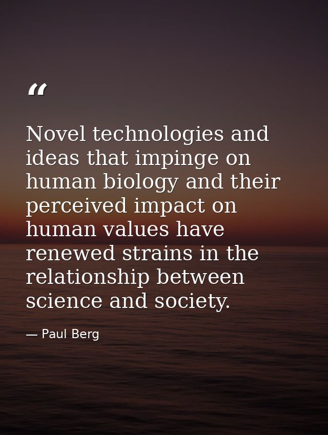 Novel technologies and ideas that impinge on human biology and their perceived impact on human values have renewed strai — Paul Berg