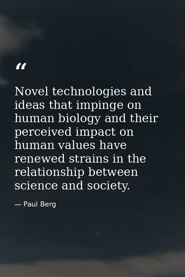 Novel technologies and ideas that impinge on human biology and their perceived impact on human values have renewed strai — Paul Berg