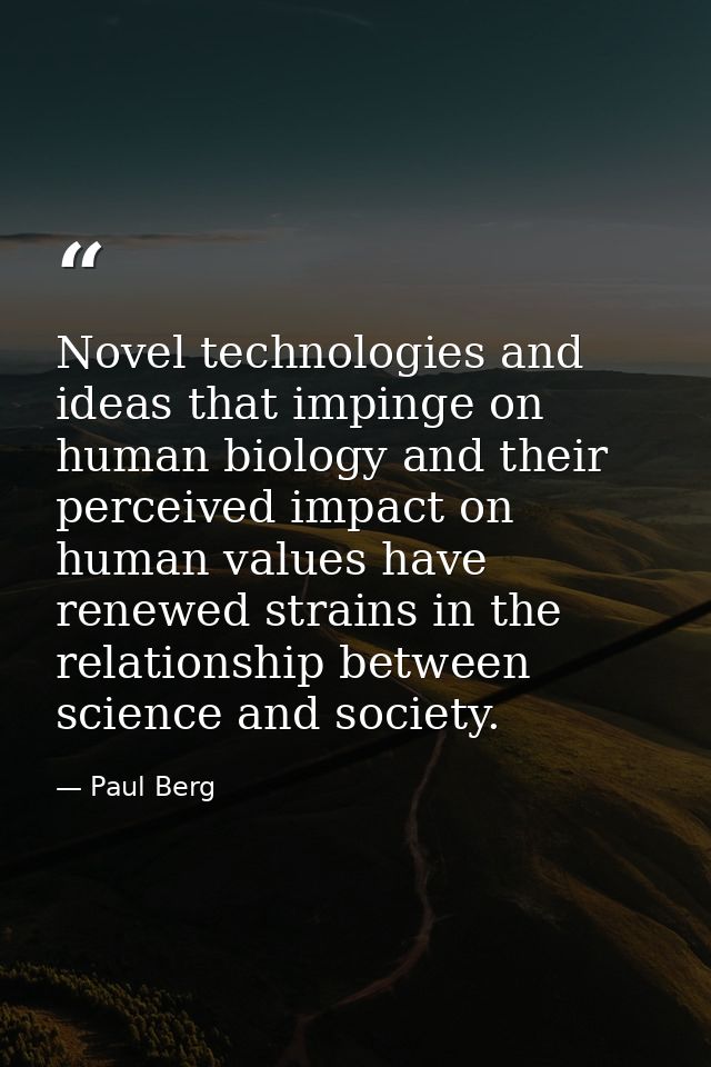 Novel technologies and ideas that impinge on human biology and their perceived impact on human values have renewed strai — Paul Berg