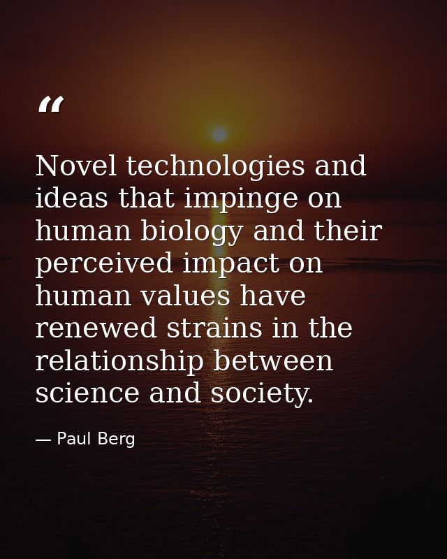 Novel technologies and ideas that impinge on human biology and their perceived impact on human values have renewed strai — Paul Berg