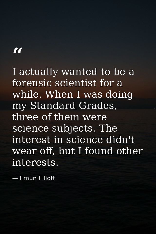 I actually wanted to be a forensic scientist for a while. When I was doing my Standard Grades, three of them were scienc — Emun Elliott