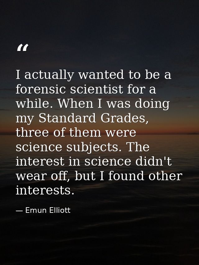 I actually wanted to be a forensic scientist for a while. When I was doing my Standard Grades, three of them were scienc — Emun Elliott