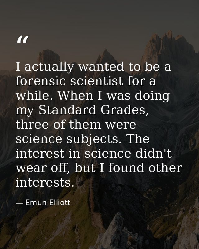 I actually wanted to be a forensic scientist for a while. When I was doing my Standard Grades, three of them were scienc — Emun Elliott