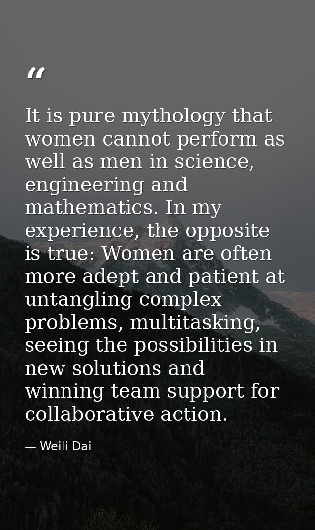 It is pure mythology that women cannot perform as well as men in science, engineering and mathematics. In my experience, — Weili Dai