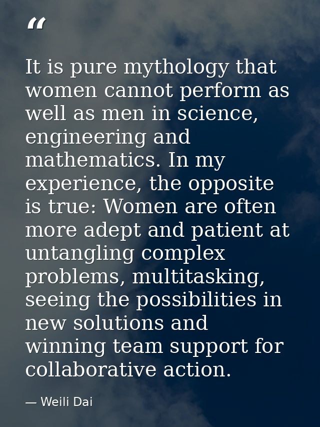 It is pure mythology that women cannot perform as well as men in science, engineering and mathematics. In my experience, — Weili Dai