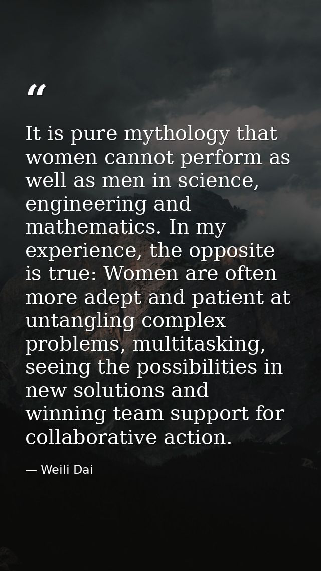 It is pure mythology that women cannot perform as well as men in science, engineering and mathematics. In my experience, — Weili Dai