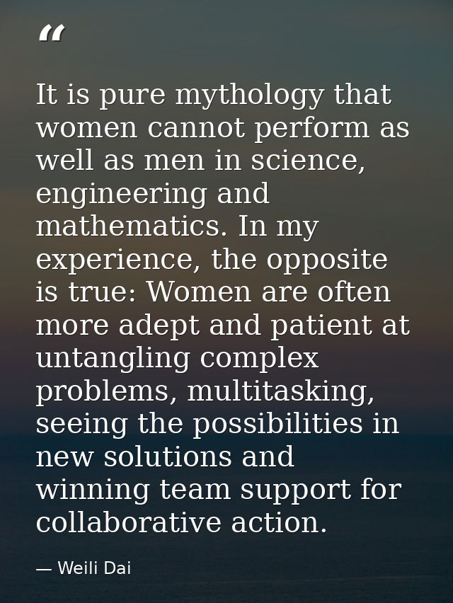 It is pure mythology that women cannot perform as well as men in science, engineering and mathematics. In my experience, — Weili Dai