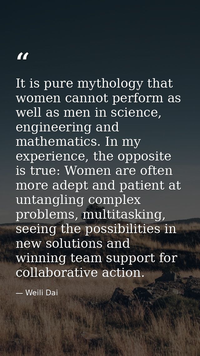 It is pure mythology that women cannot perform as well as men in science, engineering and mathematics. In my experience, — Weili Dai