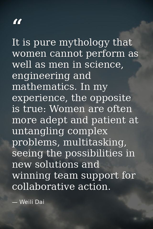It is pure mythology that women cannot perform as well as men in science, engineering and mathematics. In my experience, — Weili Dai