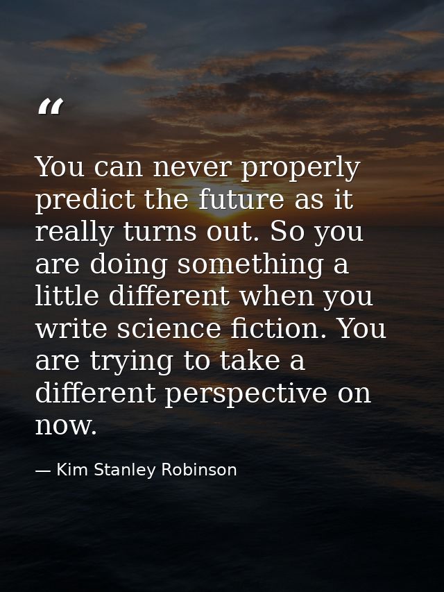 You can never properly predict the future as it really turns out. So you are doing something a little different when you — Kim Stanley Robinson