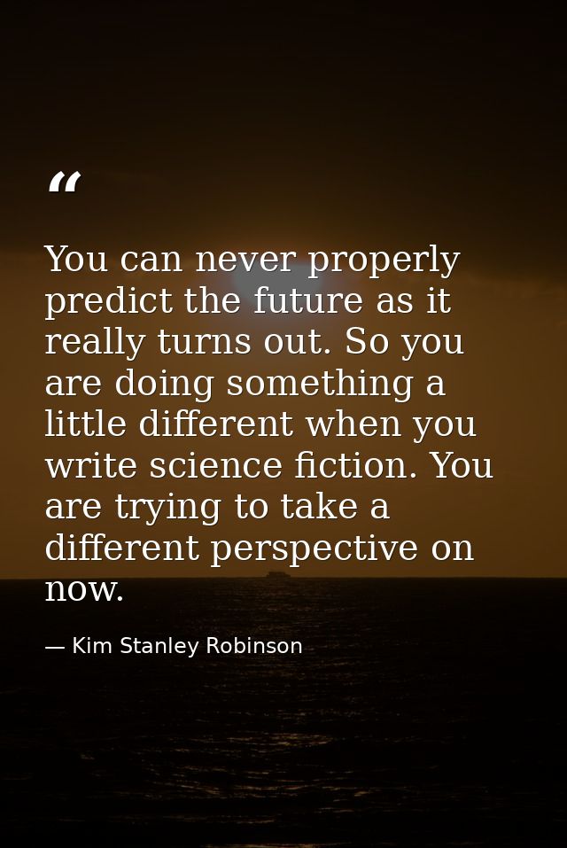 You can never properly predict the future as it really turns out. So you are doing something a little different when you — Kim Stanley Robinson