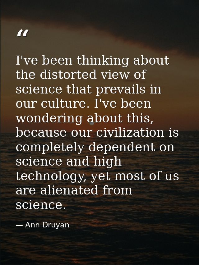 I've been thinking about the distorted view of science that prevails in our culture. I've been wondering about this, bec — Ann Druyan
