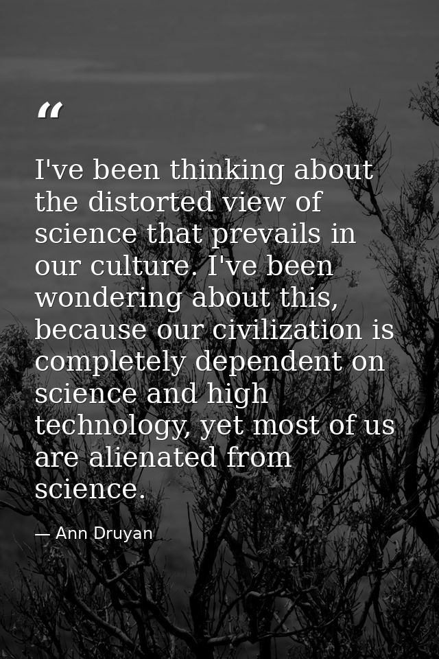 I've been thinking about the distorted view of science that prevails in our culture. I've been wondering about this, bec — Ann Druyan