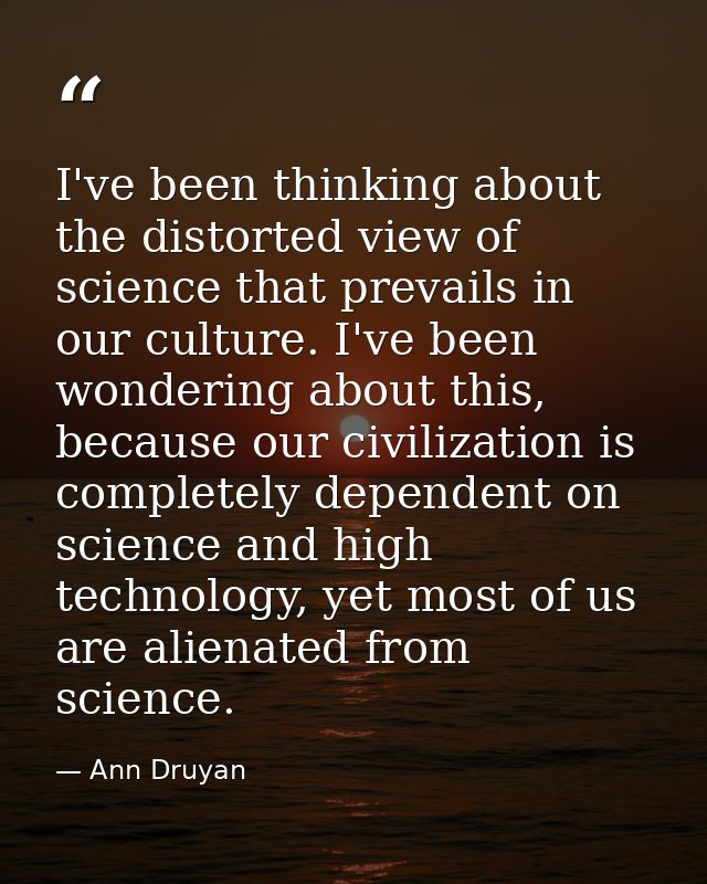 I've been thinking about the distorted view of science that prevails in our culture. I've been wondering about this, bec — Ann Druyan