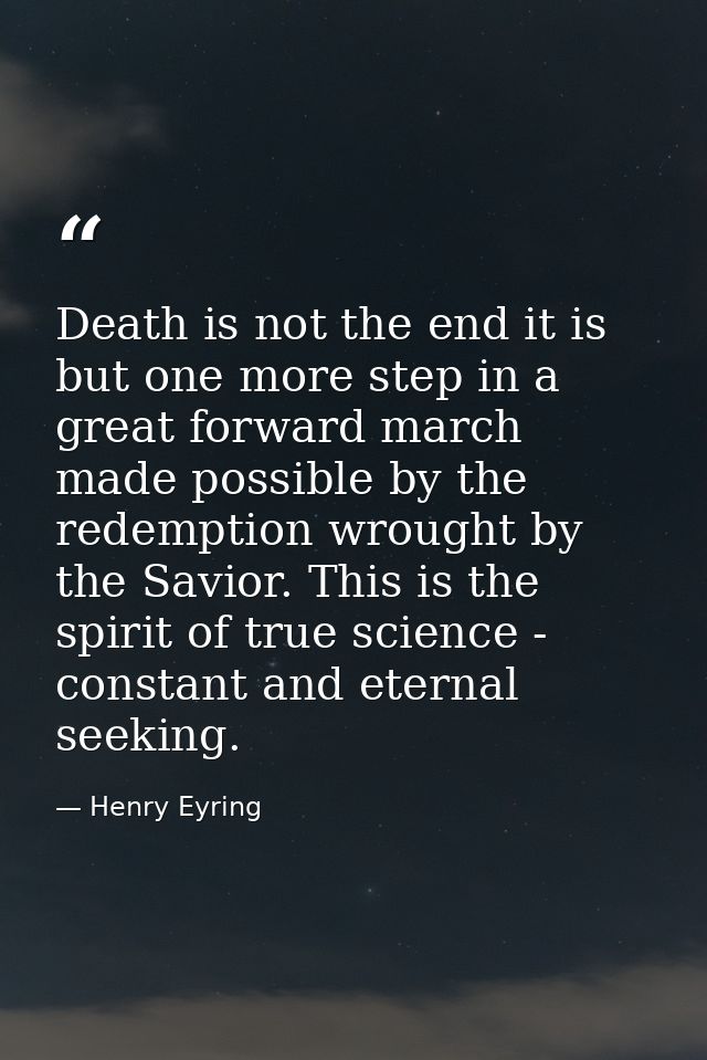 Death is not the end it is but one more step in a great forward march made possible by the redemption wrought by the Sav — Henry Eyring