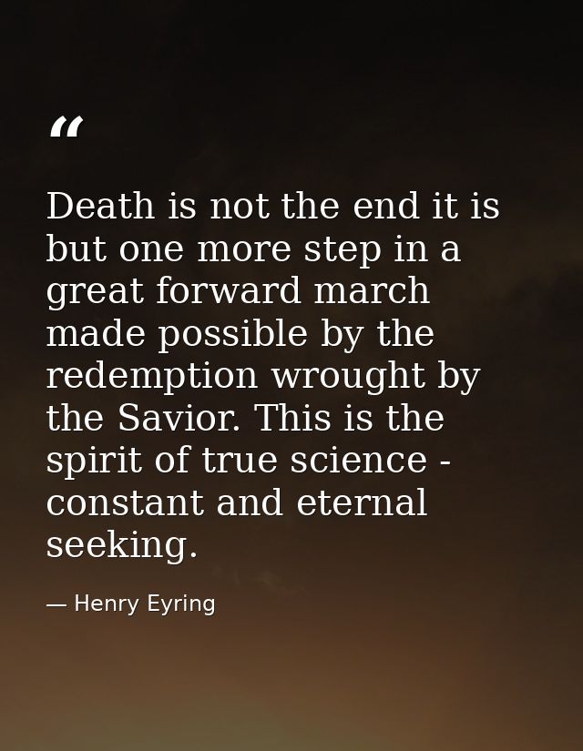 Death is not the end it is but one more step in a great forward march made possible by the redemption wrought by the Sav — Henry Eyring