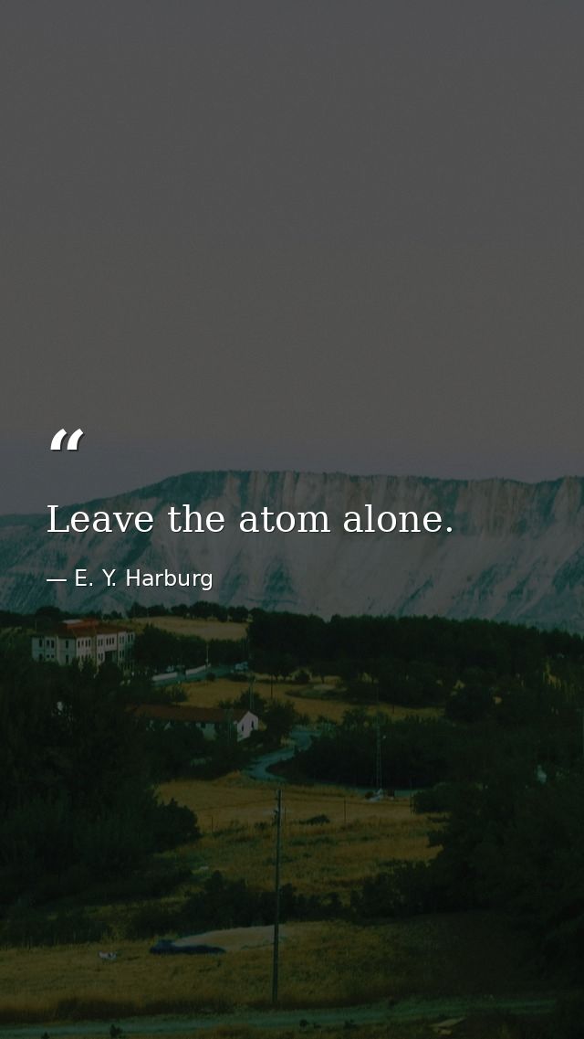 Leave the atom alone. — E. Y. Harburg