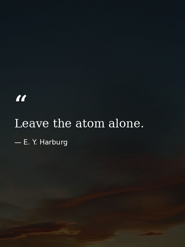 Leave the atom alone. — E. Y. Harburg