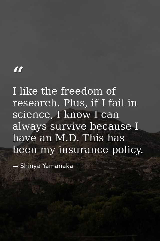 I like the freedom of research. Plus, if I fail in science, I know I can always survive because I have an M.D. This has  — Shinya Yamanaka