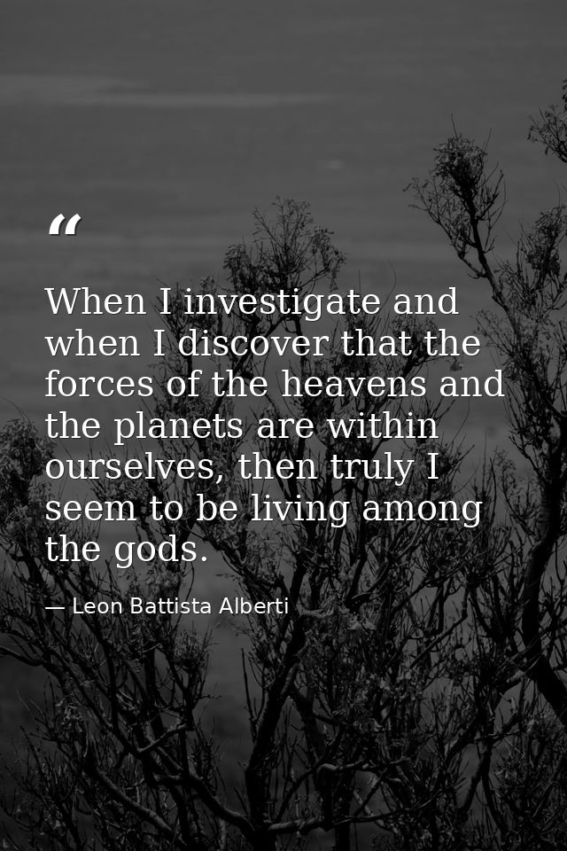 When I investigate and when I discover that the forces of the heavens and the planets are within ourselves, then truly I — Leon Battista Alberti