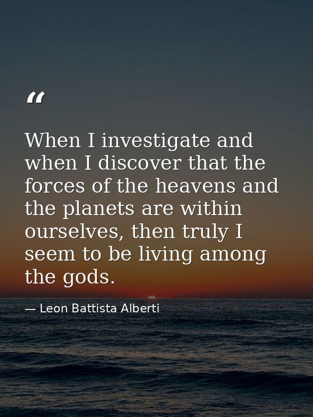 When I investigate and when I discover that the forces of the heavens and the planets are within ourselves, then truly I — Leon Battista Alberti