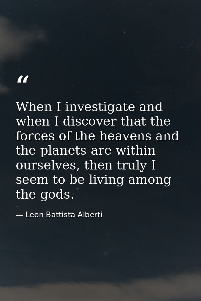 When I investigate and when I discover that the forces of the heavens and the planets are within ourselves, then truly I — Leon Battista Alberti
