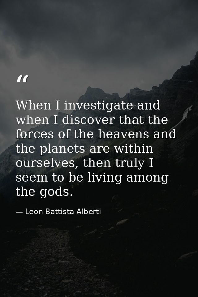 When I investigate and when I discover that the forces of the heavens and the planets are within ourselves, then truly I — Leon Battista Alberti