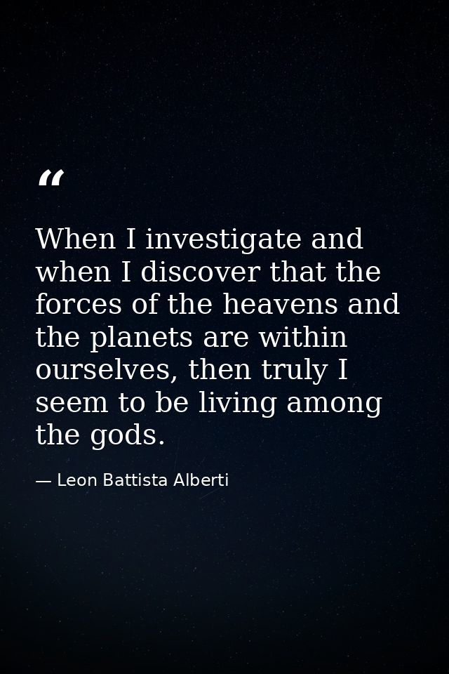 When I investigate and when I discover that the forces of the heavens and the planets are within ourselves, then truly I — Leon Battista Alberti