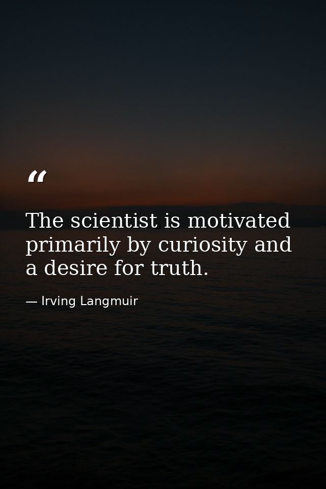 The scientist is motivated primarily by curiosity and a desire for truth. — Irving Langmuir