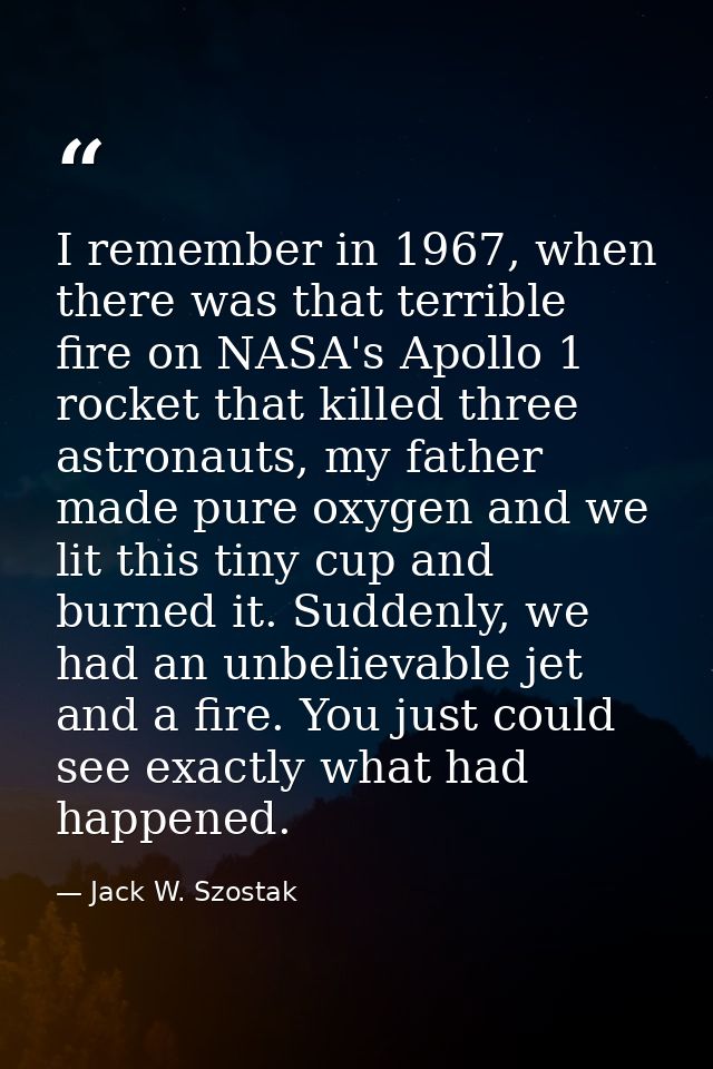 I remember in 1967, when there was that terrible fire on NASA's Apollo 1 rocket that killed three astronauts, my father  — Jack W. Szostak