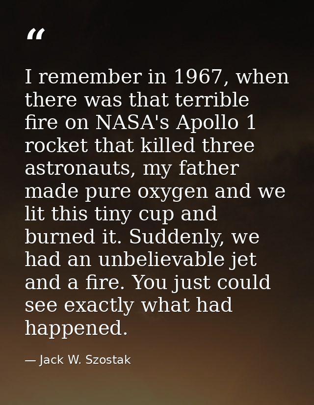 I remember in 1967, when there was that terrible fire on NASA's Apollo 1 rocket that killed three astronauts, my father  — Jack W. Szostak