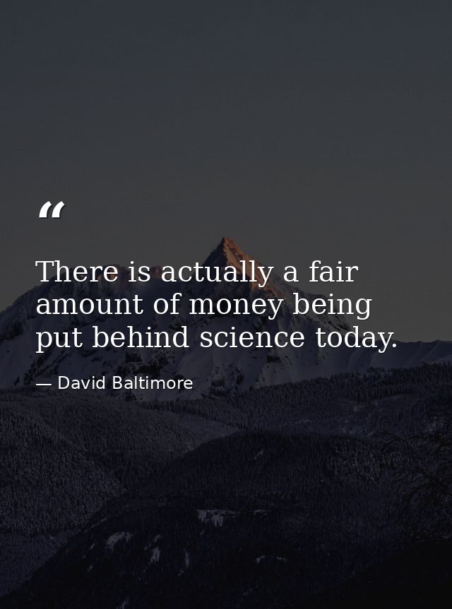 There is actually a fair amount of money being put behind science today. — David Baltimore