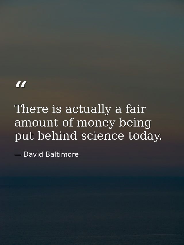 There is actually a fair amount of money being put behind science today. — David Baltimore
