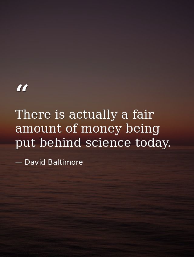 There is actually a fair amount of money being put behind science today. — David Baltimore