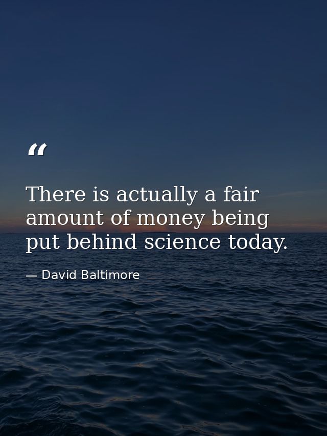 There is actually a fair amount of money being put behind science today. — David Baltimore