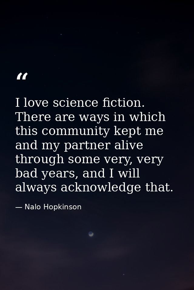 I love science fiction. There are ways in which this community kept me and my partner alive through some very, very bad  — Nalo Hopkinson